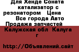 Для Хенде Соната5 катализатор с резонатором › Цена ­ 4 000 - Все города Авто » Продажа запчастей   . Калужская обл.,Калуга г.